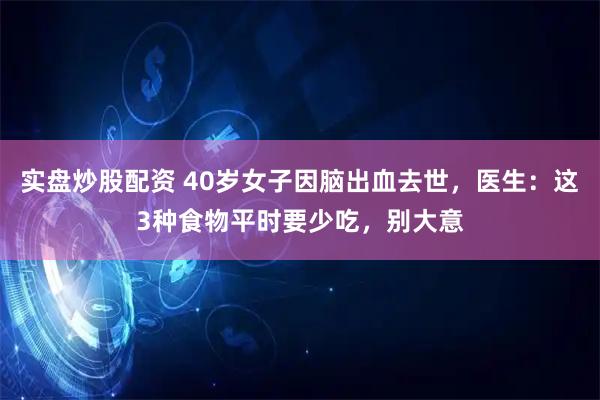 实盘炒股配资 40岁女子因脑出血去世，医生：这3种食物平时要少吃，别大意