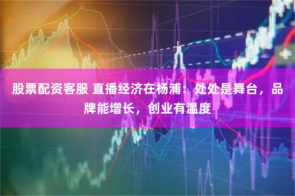 股票配资客服 直播经济在杨浦：处处是舞台，品牌能增长，创业有温度