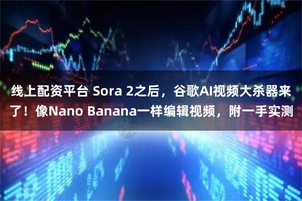 线上配资平台 Sora 2之后，谷歌AI视频大杀器来了！像Nano Banana一样编辑视频，附一手实测