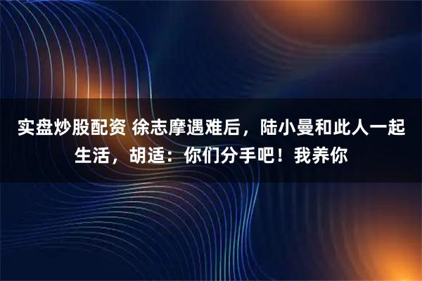 实盘炒股配资 徐志摩遇难后,陆小曼和此人一起生活,胡适:你们分手吧!我养你