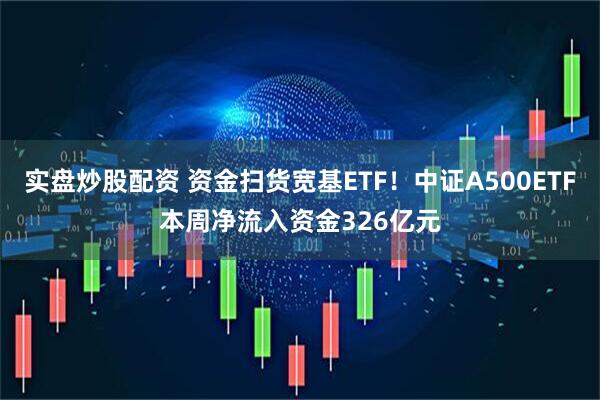实盘炒股配资 资金扫货宽基ETF！中证A500ETF本周净流入资金326亿元