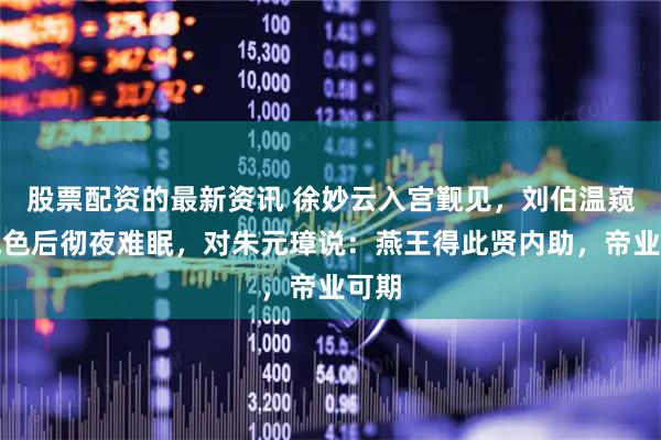 股票配资的最新资讯 徐妙云入宫觐见，刘伯温窥其气色后彻夜难眠，对朱元璋说：燕王得此贤内助，帝业可期