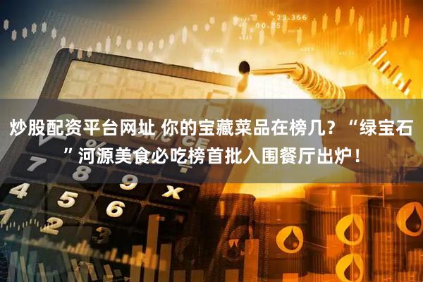 炒股配资平台网址 你的宝藏菜品在榜几？“绿宝石”河源美食必吃榜首批入围餐厅出炉！