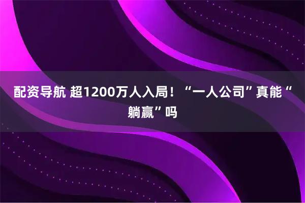配资导航 超1200万人入局！“一人公司”真能“躺赢”吗