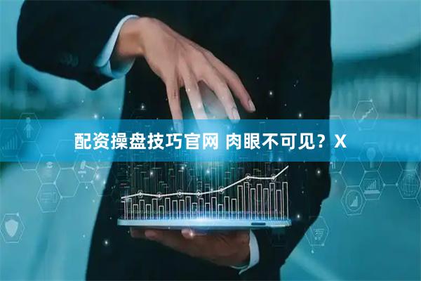配资操盘技巧官网 肉眼不可见？X
