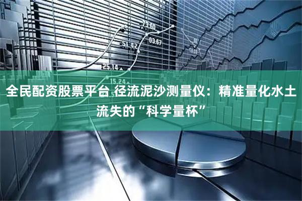 全民配资股票平台 径流泥沙测量仪：精准量化水土流失的“科学量杯”