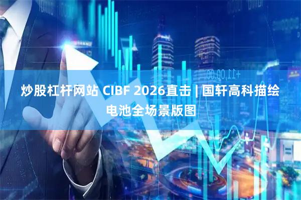 炒股杠杆网站 CIBF 2026直击 | 国轩高科描绘电池全场景版图