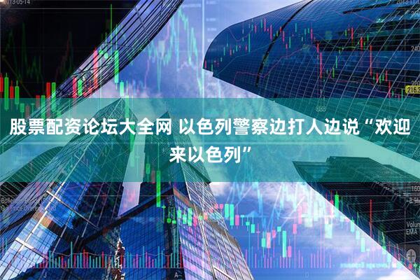 股票配资论坛大全网 以色列警察边打人边说“欢迎来以色列”